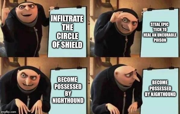 Gru's Plan Meme | INFILTRATE THE CIRCLE OF SHIELD; STEAL EPIC TECH TO HEAL AN UNCURABLE POISON; BECOME POSSESSED BY NIGHTHOUND; BECOME POSSESSED BY NJGHTHOUND | image tagged in gru's plan | made w/ Imgflip meme maker