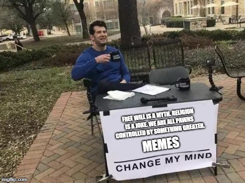Change My Mind Meme | FREE WILL IS A MYTH. RELIGION IS A JOKE. WE ARE ALL PAWNS CONTROLLED BY SOMETHING GREATER. MEMES | image tagged in change my mind,memes,video game quotes,religion | made w/ Imgflip meme maker