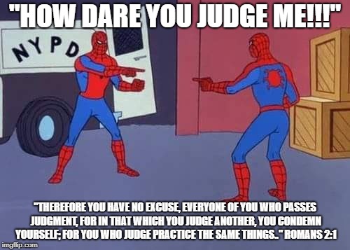 "Don't Judge Me!" | "HOW DARE YOU JUDGE ME!!!"; "THEREFORE YOU HAVE NO EXCUSE, EVERYONE OF YOU WHO PASSES JUDGMENT, FOR IN THAT WHICH YOU JUDGE ANOTHER, YOU CONDEMN YOURSELF; FOR YOU WHO JUDGE PRACTICE THE SAME THINGS.." ROMANS 2:1 | image tagged in spiderman mirror,judging,don't judge me,memes,christian,bible | made w/ Imgflip meme maker