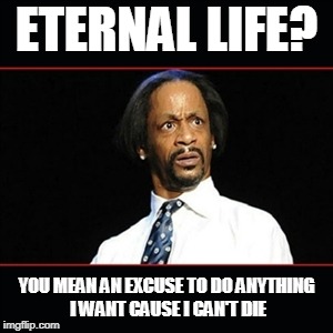 you mean to tell me.... | ETERNAL LIFE? YOU MEAN AN EXCUSE TO DO ANYTHING I WANT CAUSE I CAN'T DIE | image tagged in you mean to tell me | made w/ Imgflip meme maker