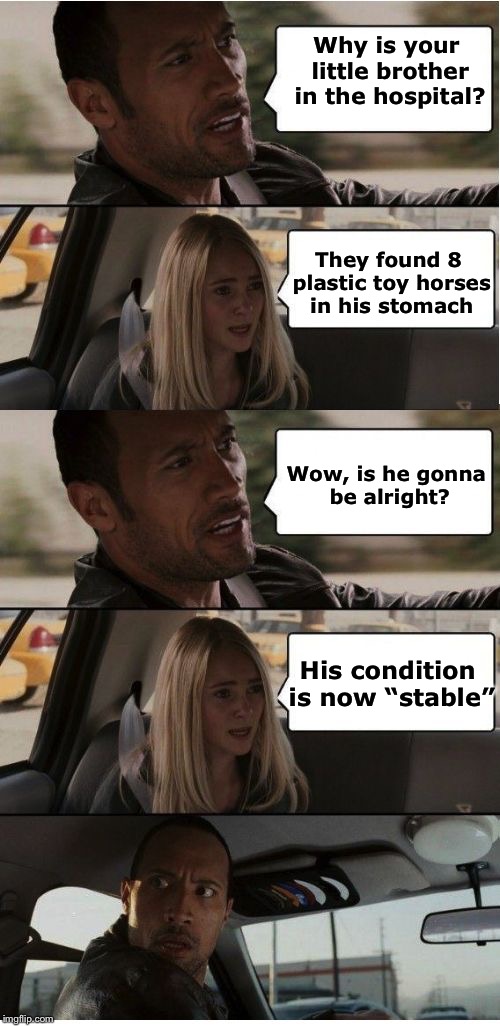 Just horsing around | Why is your little brother in the hospital? They found 8 plastic toy horses in his stomach; Wow, is he gonna be alright? His condition is now “stable” | image tagged in the rock conversation,memes,bad pun,horses | made w/ Imgflip meme maker