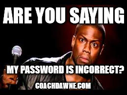 password? | ARE YOU SAYING; MY PASSWORD IS INCORRECT? COACHDAWNE.COM | image tagged in password | made w/ Imgflip meme maker