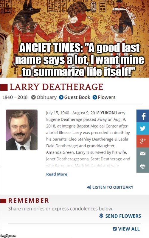 
A GOOD LAST NAME SAYS ALOT | ANCIET TIMES:
"A good last name says a lot,
I want mine to summarize life itself!" | image tagged in names,seriously,death | made w/ Imgflip meme maker