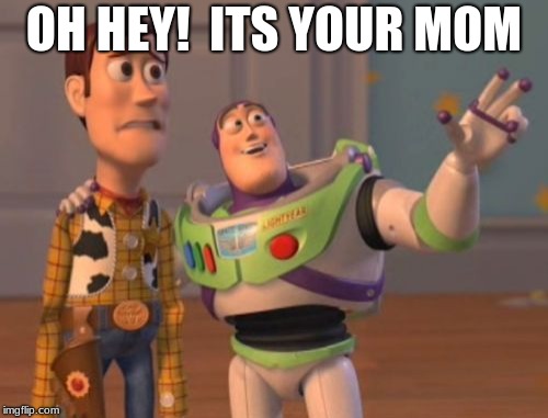 X, X Everywhere | OH HEY!  ITS YOUR MOM | image tagged in memes,x x everywhere | made w/ Imgflip meme maker