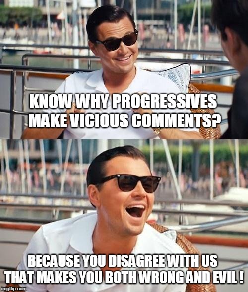 Leonardo Dicaprio Wolf Of Wall Street Meme | KNOW WHY PROGRESSIVES MAKE VICIOUS COMMENTS? BECAUSE YOU DISAGREE WITH US THAT MAKES YOU BOTH WRONG AND EVIL ! | image tagged in memes,leonardo dicaprio wolf of wall street | made w/ Imgflip meme maker