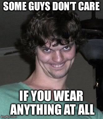 Creepy guy  | SOME GUYS DON’T CARE IF YOU WEAR ANYTHING AT ALL | image tagged in creepy guy | made w/ Imgflip meme maker