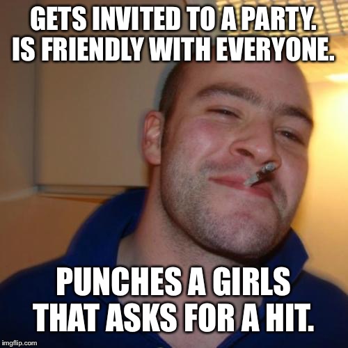 Good Guy Greg | GETS INVITED TO A PARTY. IS FRIENDLY WITH EVERYONE. PUNCHES A GIRLS THAT ASKS FOR A HIT. | image tagged in memes,good guy greg | made w/ Imgflip meme maker