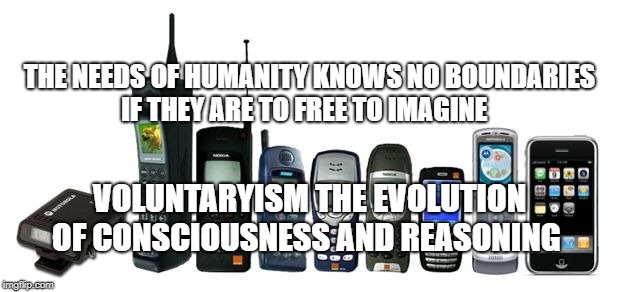cell phone evolution | THE NEEDS OF HUMANITY KNOWS NO BOUNDARIES IF THEY ARE TO FREE TO IMAGINE; VOLUNTARYISM THE EVOLUTION OF CONSCIOUSNESS AND REASONING | image tagged in cell phone evolution | made w/ Imgflip meme maker