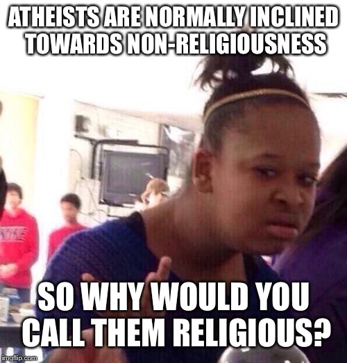 Black Girl Wat Meme | ATHEISTS ARE NORMALLY INCLINED TOWARDS NON-RELIGIOUSNESS SO WHY WOULD YOU CALL THEM RELIGIOUS? | image tagged in memes,black girl wat | made w/ Imgflip meme maker