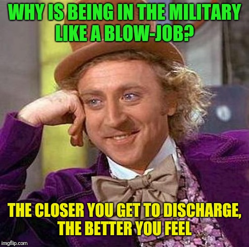 Yeah!  | WHY IS BEING IN THE MILITARY LIKE A BLOW-JOB? THE CLOSER YOU GET TO DISCHARGE, THE BETTER YOU FEEL | image tagged in memes,creepy condescending wonka,adult humor,adult joked | made w/ Imgflip meme maker