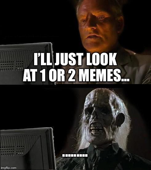 I'll Just Wait Here Meme | I’LL JUST LOOK AT 1 OR 2 MEMES... ......... | image tagged in memes,ill just wait here | made w/ Imgflip meme maker