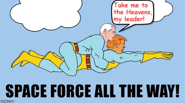 Space Force | Take me to the Heavens, my leader! | image tagged in trump,pence space force,ha gay | made w/ Imgflip meme maker