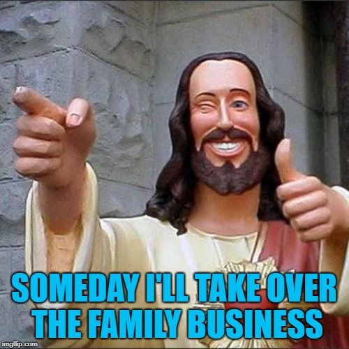 SOMEDAY I'LL TAKE OVER THE FAMILY BUSINESS | made w/ Imgflip meme maker