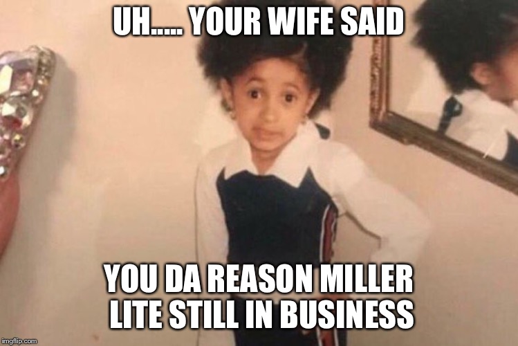 Young Cardi B | UH..... YOUR WIFE SAID; YOU DA REASON MILLER LITE STILL IN BUSINESS | image tagged in cardi b kid | made w/ Imgflip meme maker