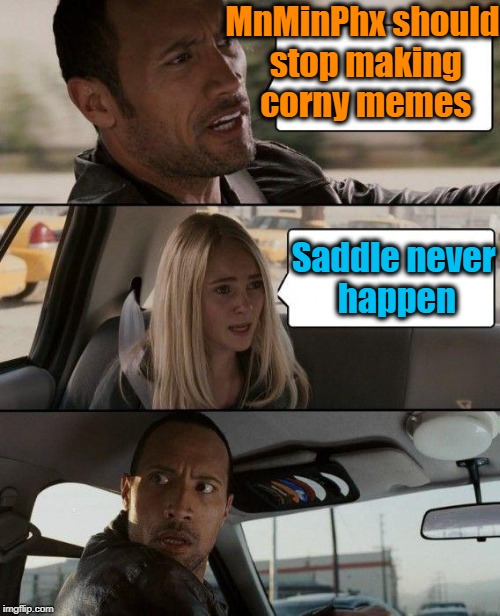 The Rock Driving Meme | MnMinPhx should stop making corny memes Saddle never happen | image tagged in memes,the rock driving | made w/ Imgflip meme maker