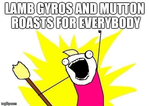 X All The Y Meme | LAMB GYROS AND MUTTON ROASTS FOR EVERYBODY | image tagged in memes,x all the y | made w/ Imgflip meme maker