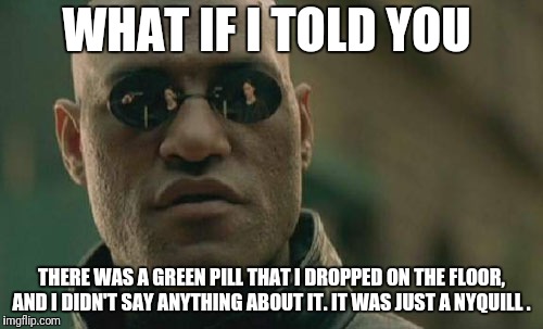 Matrix Morpheus Meme | WHAT IF I TOLD YOU THERE WAS A GREEN PILL THAT I DROPPED ON THE FLOOR, AND I DIDN'T SAY ANYTHING ABOUT IT. IT WAS JUST A NYQUILL . | image tagged in memes,matrix morpheus | made w/ Imgflip meme maker