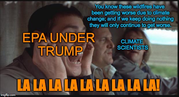 Dumb and Dumber LA LA LA |  You know these wildfires have been getting worse due to climate change; and if we keep doing nothing they will only continue to get worse. EPA UNDER TRUMP; CLIMATE SCIENTISTS; LA LA LA LA LA LA LA LA LA! | image tagged in dumb and dumber la la la,wildfires,donald trump,climate change | made w/ Imgflip meme maker