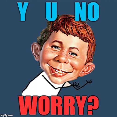 What? Me? | Y    U    NO; WORRY? | image tagged in alfred e neuman,mad | made w/ Imgflip meme maker