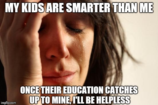 First World Problems Meme | MY KIDS ARE SMARTER THAN ME; ONCE THEIR EDUCATION CATCHES UP TO MINE, I'LL BE HELPLESS | image tagged in memes,first world problems | made w/ Imgflip meme maker
