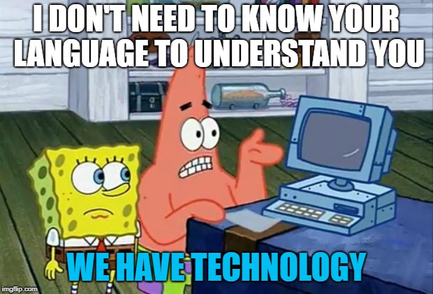 Patrick Technology | I DON'T NEED TO KNOW YOUR LANGUAGE TO UNDERSTAND YOU; WE HAVE TECHNOLOGY | image tagged in patrick technology | made w/ Imgflip meme maker