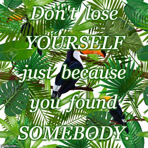 Don't Lose Yourself | Don't  lose; YOURSELF; just  because; you  found; SOMEBODY. | image tagged in losing yourself,finding someone | made w/ Imgflip meme maker