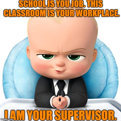 Boss baby | SCHOOL IS YOU JOB. THIS CLASSROOM IS YOUR WORKPLACE. I AM YOUR SUPERVISOR. | image tagged in boss baby | made w/ Imgflip meme maker