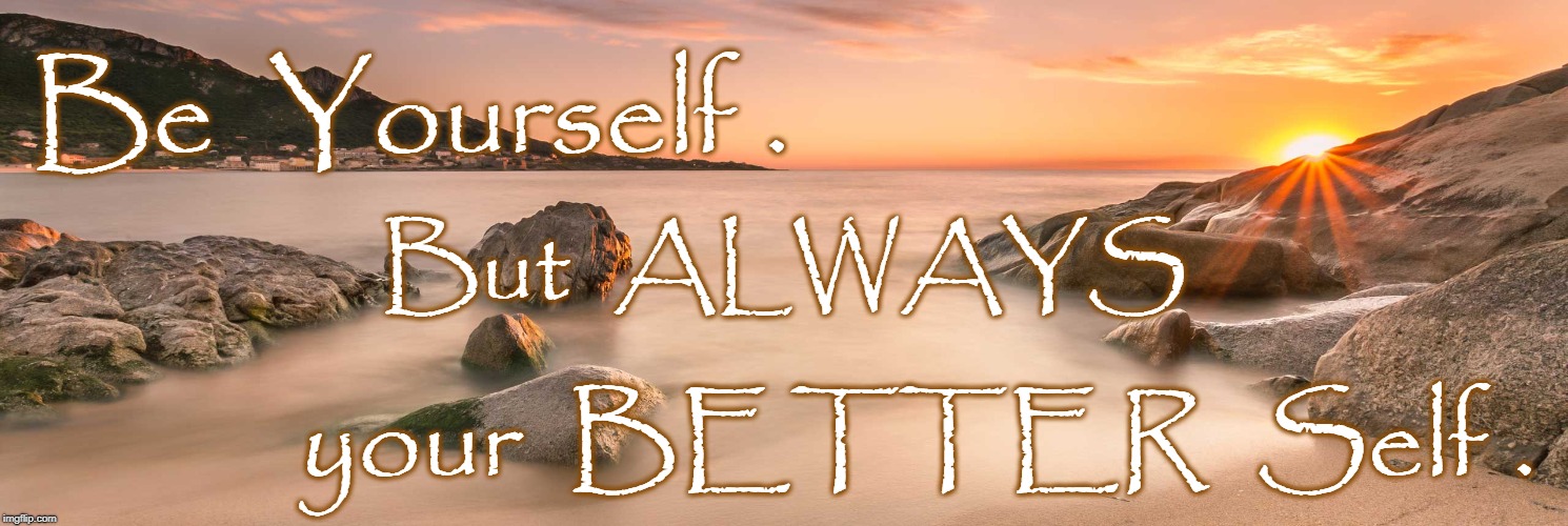 Be Your BETTER Self | Be  Yourself . But  ALWAYS; your  BETTER  Self . | image tagged in better self,be yourself | made w/ Imgflip meme maker