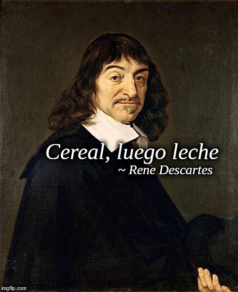 Rene Descartes | Cereal, luego leche; ~ Rene Descartes | image tagged in rene descartes | made w/ Imgflip meme maker
