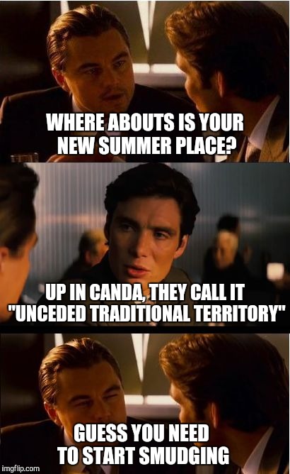 It's an Indigenous Thing | WHERE ABOUTS IS YOUR NEW SUMMER PLACE? UP IN CANDA, THEY CALL IT "UNCEDED TRADITIONAL TERRITORY"; GUESS YOU NEED TO START SMUDGING | image tagged in memes,inception,smudging | made w/ Imgflip meme maker