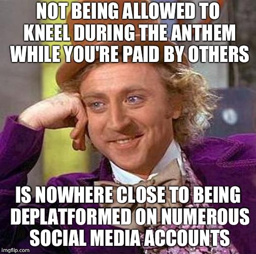 Creepy Condescending Wonka Meme | NOT BEING ALLOWED TO KNEEL DURING THE ANTHEM WHILE YOU'RE PAID BY OTHERS IS NOWHERE CLOSE TO BEING DEPLATFORMED ON NUMEROUS SOCIAL MEDIA ACC | image tagged in memes,creepy condescending wonka | made w/ Imgflip meme maker
