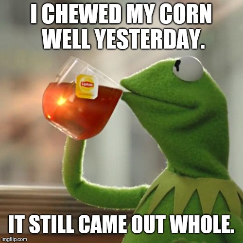 But That's None Of My Business | I CHEWED MY CORN WELL YESTERDAY. IT STILL CAME OUT WHOLE. | image tagged in memes,but thats none of my business,kermit the frog | made w/ Imgflip meme maker