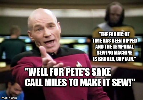 Picard Wtf Meme | "THE FABRIC OF TIME HAS BEEN RIPPED AND THE TEMPORAL SEWING MACHINE IS BROKEN, CAPTAIN."; "WELL FOR PETE'S SAKE CALL MILES TO MAKE IT SEW!" | image tagged in memes,picard wtf | made w/ Imgflip meme maker