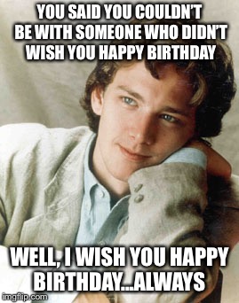 Andrew McCarthy | YOU SAID YOU COULDN’T BE WITH SOMEONE WHO DIDN’T WISH YOU HAPPY BIRTHDAY; WELL, I WISH YOU HAPPY BIRTHDAY...ALWAYS | image tagged in andrew mccarthy | made w/ Imgflip meme maker