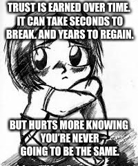 I’m doing quotes from now on. :p | TRUST IS EARNED OVER TIME. IT CAN TAKE SECONDS TO BREAK. AND YEARS TO REGAIN. BUT HURTS MORE KNOWING YOU’RE NEVER GOING TO BE THE SAME. | image tagged in quotes,trust | made w/ Imgflip meme maker