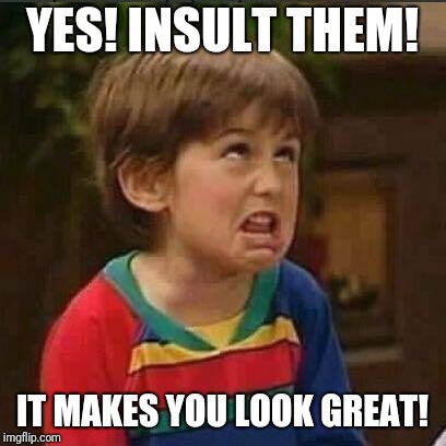 Very Mature Kid | YES! INSULT THEM! IT MAKES YOU LOOK GREAT! | image tagged in very mature kid | made w/ Imgflip meme maker