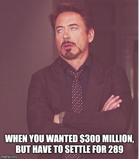 Face You Make Robert Downey Jr Meme | WHEN YOU WANTED $300 MILLION, BUT HAVE TO SETTLE FOR 289 | image tagged in memes,face you make robert downey jr | made w/ Imgflip meme maker