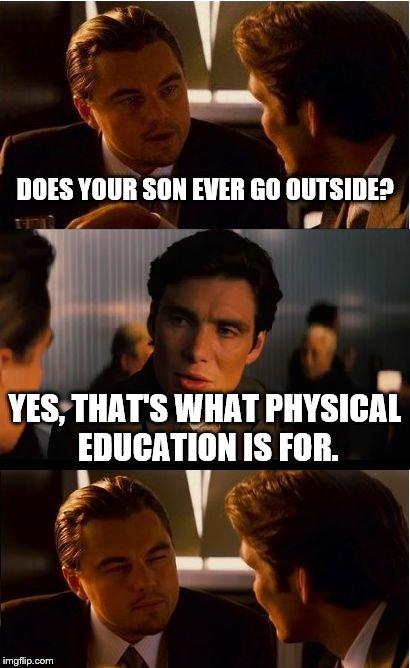 How come parents never thought about this? | DOES YOUR SON EVER GO OUTSIDE? YES, THAT'S WHAT PHYSICAL EDUCATION IS FOR. | image tagged in memes,inception | made w/ Imgflip meme maker