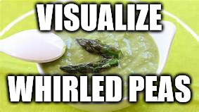 whirled peas | VISUALIZE WHIRLED PEAS | image tagged in whirled peas | made w/ Imgflip meme maker