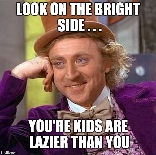 Creepy Condescending Wonka Meme | LOOK ON THE BRIGHT SIDE . . . YOU'RE KIDS ARE LAZIER THAN YOU | image tagged in memes,creepy condescending wonka | made w/ Imgflip meme maker