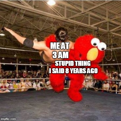 Elmo wrestling | ME AT 3 AM; STUPID THING I SAID 8 YEARS AGO | image tagged in elmo wrestling | made w/ Imgflip meme maker