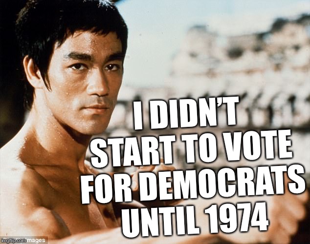 Rest in peace... Lee Jun-fan | I DIDN’T START TO VOTE FOR DEMOCRATS UNTIL 1974 | image tagged in bruce lee stare,badest,gung fu,meme,memes of fury,enter the memegon | made w/ Imgflip meme maker