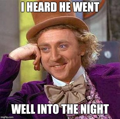 Creepy Condescending Wonka Meme | I HEARD HE WENT WELL INTO THE NIGHT | image tagged in memes,creepy condescending wonka | made w/ Imgflip meme maker