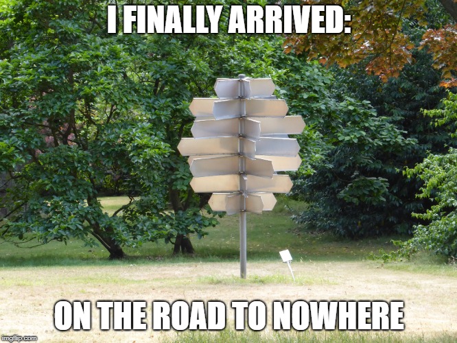 meme | I FINALLY ARRIVED:; ON THE ROAD TO NOWHERE | image tagged in funny | made w/ Imgflip meme maker