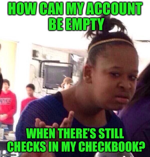 Black Girl Wat Meme | HOW CAN MY ACCOUNT BE EMPTY WHEN THERE’S STILL CHECKS IN MY CHECKBOOK? | image tagged in memes,black girl wat | made w/ Imgflip meme maker
