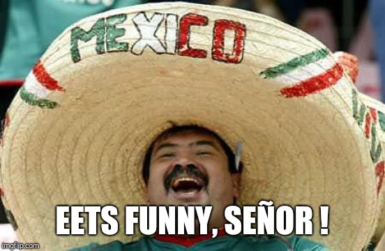 Happy Mexican | EETS FUNNY, SEÑOR ! | image tagged in happy mexican | made w/ Imgflip meme maker