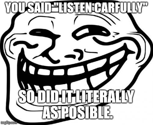 Troll Face Meme | YOU SAID "LISTEN CARFULLY"; SO DID IT LITERALLY AS POSIBLE. | image tagged in memes,troll face | made w/ Imgflip meme maker