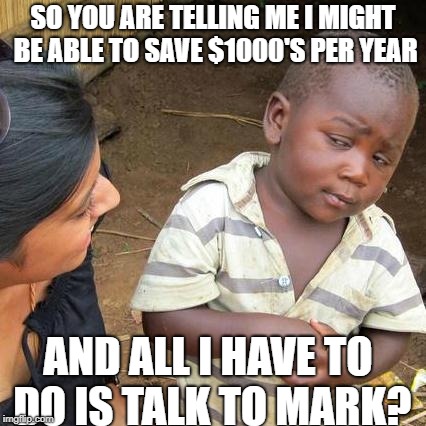 Third World Skeptical Kid | SO YOU ARE TELLING ME I MIGHT BE ABLE TO SAVE $1000'S PER YEAR; AND ALL I HAVE TO DO IS TALK TO MARK? | image tagged in memes,third world skeptical kid | made w/ Imgflip meme maker
