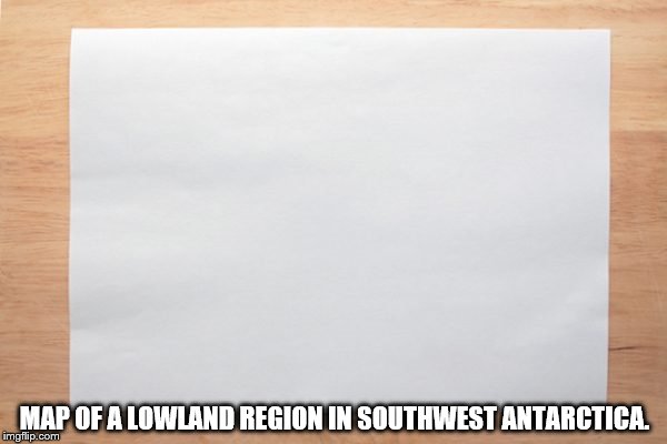 MAP OF A LOWLAND REGION IN SOUTHWEST ANTARCTICA. | image tagged in blank paper | made w/ Imgflip meme maker