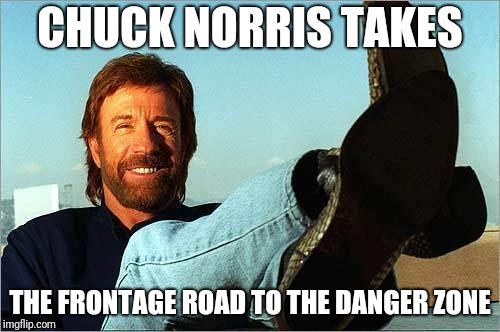 Chuck Norris | CHUCK NORRIS TAKES; THE FRONTAGE ROAD TO THE DANGER ZONE | image tagged in chuck norris says,memes,highway to the danger zone,ilikepie314159265358979 | made w/ Imgflip meme maker